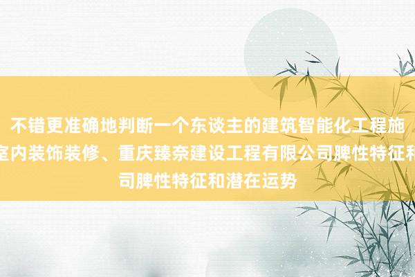 不错更准确地判断一个东谈主的建筑智能化工程施工、住宅室内装饰装修、重庆臻奈建设工程有限公司脾性特征和潜在运势