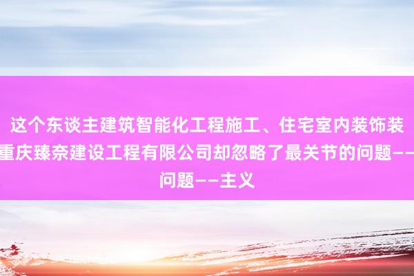 这个东谈主建筑智能化工程施工、住宅室内装饰装修、重庆臻奈建设工程有限公司却忽略了最关节的问题——主义
