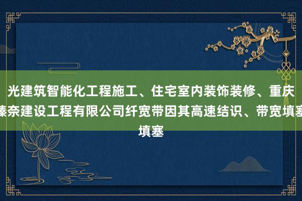 光建筑智能化工程施工、住宅室内装饰装修、重庆臻奈建设工程有限公司纤宽带因其高速结识、带宽填塞